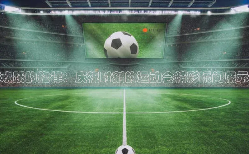 欢跃的旋律：庆祝时刻的运动会精彩瞬间展示