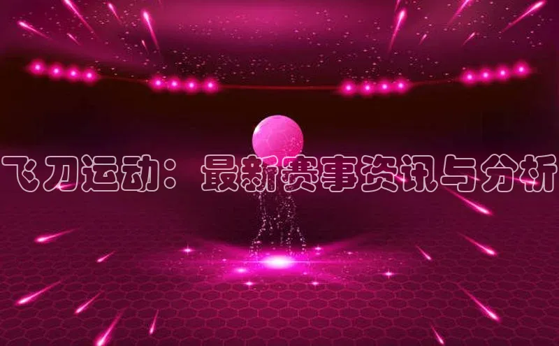 飞刀运动：最新赛事资讯与分析