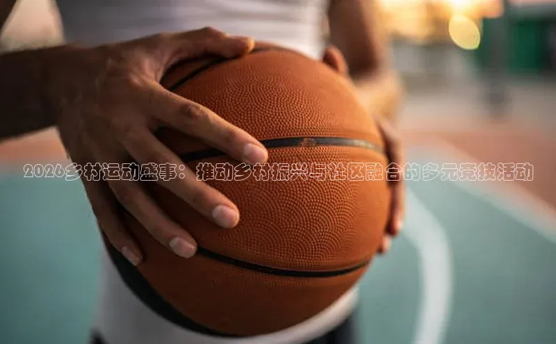 2026乡村运动盛事：推动乡村振兴与社区融合的多元竞技活动